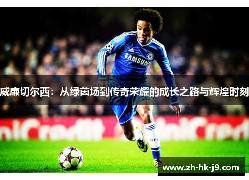 威廉切尔西：从绿茵场到传奇荣耀的成长之路与辉煌时刻
