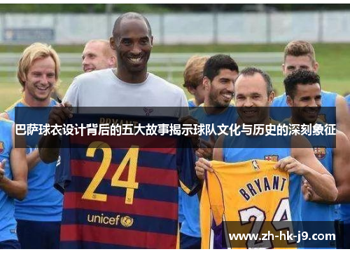 巴萨球衣设计背后的五大故事揭示球队文化与历史的深刻象征