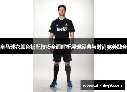 皇马球衣颜色搭配技巧全面解析展现经典与时尚完美融合 皇马球衣颜色搭配技巧全面解析展现经典与时尚完美融合