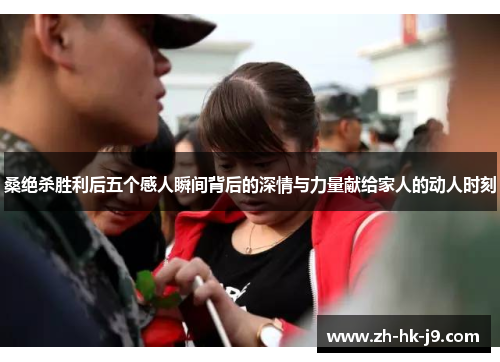 桑绝杀胜利后五个感人瞬间背后的深情与力量献给家人的动人时刻 桑绝杀胜利后五个感人瞬间背后的深情与力量献给家人的动人时刻