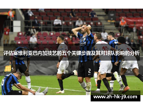 评估塞维利亚巴内加技艺的五个关键步骤及其对球队影响的分析