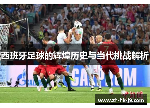 西班牙足球的辉煌历史与当代挑战解析