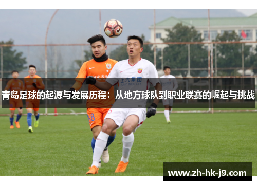 青岛足球的起源与发展历程:从地方球队到职业联赛的崛起与挑战 青岛足球的起源与发展历程:从地方球队到职业联赛的崛起与挑战