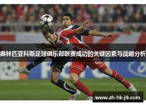 奥林匹亚科斯足球俱乐部联赛成功的关键因素与战略分析 奥林匹亚科斯足球俱乐部联赛成功的关键因素与战略分析