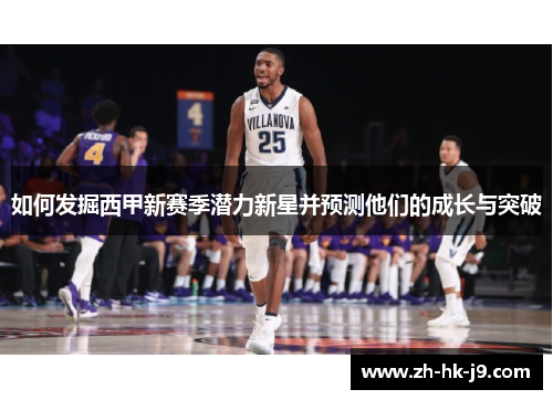 如何发掘西甲新赛季潜力新星并预测他们的成长与突破 如何发掘西甲新赛季潜力新星并预测他们的成长与突破