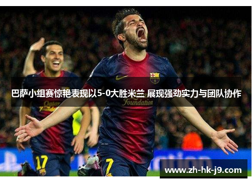 巴萨小组赛惊艳表现以5-0大胜米兰 展现强劲实力与团队协作 巴萨小组赛惊艳表现以5-0大胜米兰 展现强劲实力与团队协作