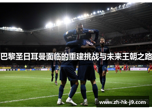 巴黎圣日耳曼面临的重建挑战与未来王朝之路