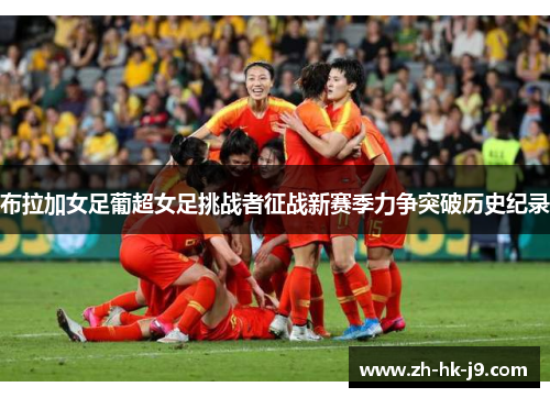 布拉加女足葡超女足挑战者征战新赛季力争突破历史纪录 布拉加女足葡超女足挑战者征战新赛季力争突破历史纪录