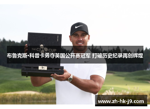 布鲁克斯·科普卡勇夺英国公开赛冠军 打破历史纪录再创辉煌 布鲁克斯·科普卡勇夺英国公开赛冠军 打破历史纪录再创辉煌