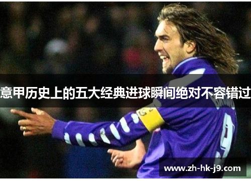 意甲历史上的五大经典进球瞬间绝对不容错过 意甲历史上的五大经典进球瞬间绝对不容错过