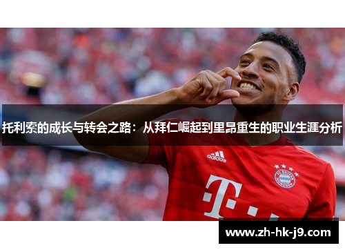 托利索的成长与转会之路:从拜仁崛起到里昂重生的职业生涯分析 托利索的成长与转会之路:从拜仁崛起到里昂重生的职业生涯分析