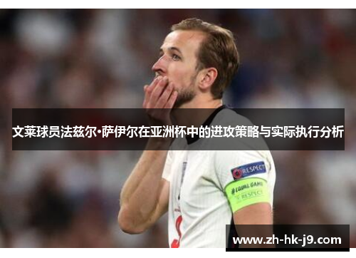 文莱球员法兹尔·萨伊尔在亚洲杯中的进攻策略与实际执行分析 文莱球员法兹尔·萨伊尔在亚洲杯中的进攻策略与实际执行分析