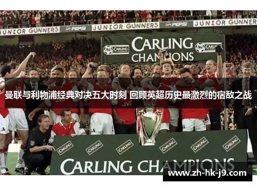 曼联与利物浦经典对决五大时刻 回顾英超历史最激烈的宿敌之战 曼联与利物浦经典对决五大时刻 回顾英超历史最激烈的宿敌之战