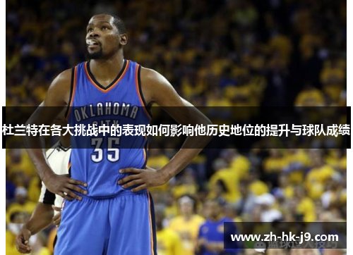 杜兰特在各大挑战中的表现如何影响他历史地位的提升与球队成绩 杜兰特在各大挑战中的表现如何影响他历史地位的提升与球队成绩