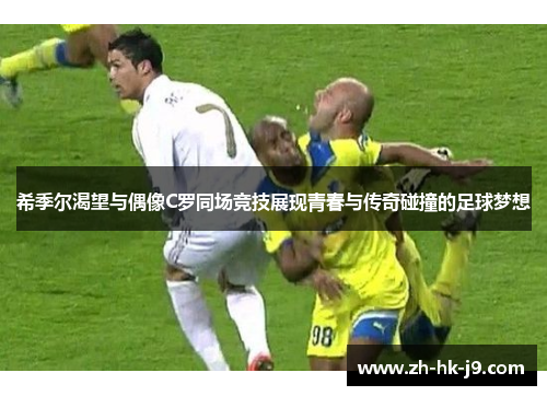 希季尔渴望与偶像C罗同场竞技展现青春与传奇碰撞的足球梦想 希季尔渴望与偶像C罗同场竞技展现青春与传奇碰撞的足球梦想