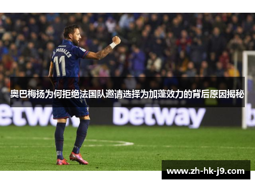 奥巴梅扬为何拒绝法国队邀请选择为加蓬效力的背后原因揭秘 奥巴梅扬为何拒绝法国队邀请选择为加蓬效力的背后原因揭秘