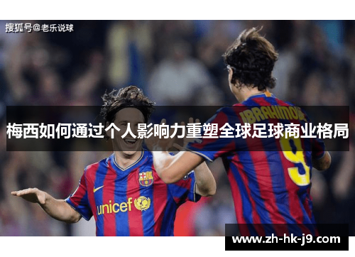 梅西如何通过个人影响力重塑全球足球商业格局 梅西如何通过个人影响力重塑全球足球商业格局