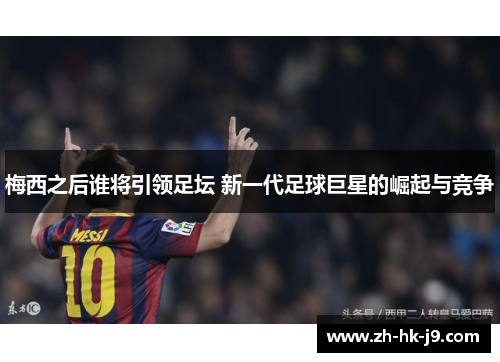 梅西之后谁将引领足坛 新一代足球巨星的崛起与竞争