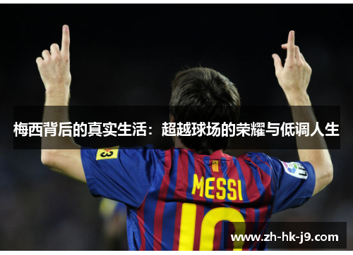 梅西背后的真实生活:超越球场的荣耀与低调人生 梅西背后的真实生活:超越球场的荣耀与低调人生