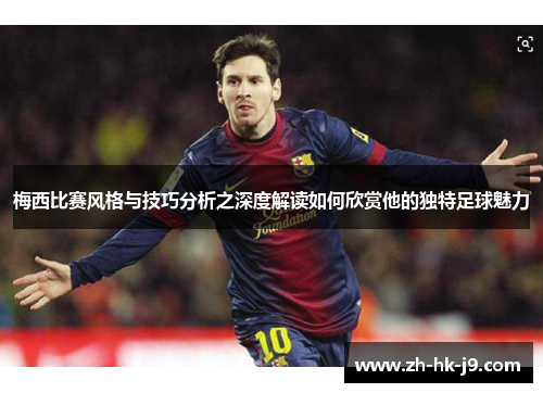 梅西比赛风格与技巧分析之深度解读如何欣赏他的独特足球魅力 梅西比赛风格与技巧分析之深度解读如何欣赏他的独特足球魅力