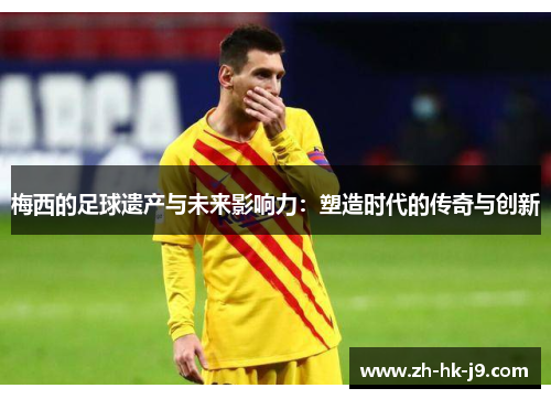 梅西的足球遗产与未来影响力:塑造时代的传奇与创新 梅西的足球遗产与未来影响力:塑造时代的传奇与创新