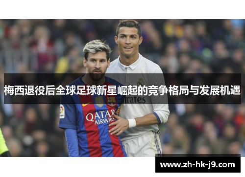 梅西退役后全球足球新星崛起的竞争格局与发展机遇 梅西退役后全球足球新星崛起的竞争格局与发展机遇
