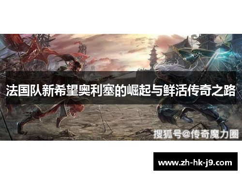 法国队新希望奥利塞的崛起与鲜活传奇之路 法国队新希望奥利塞的崛起与鲜活传奇之路