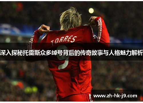 深入探秘托雷斯众多绰号背后的传奇故事与人格魅力解析 深入探秘托雷斯众多绰号背后的传奇故事与人格魅力解析