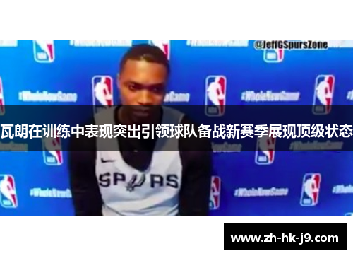 瓦朗在训练中表现突出引领球队备战新赛季展现顶级状态