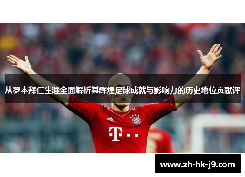 从罗本拜仁生涯全面解析其辉煌足球成就与影响力的历史地位贡献评
