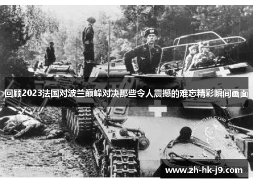 回顾2023法国对波兰巅峰对决那些令人震撼的难忘精彩瞬间画面