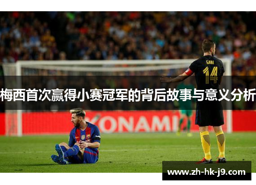 梅西首次赢得小赛冠军的背后故事与意义分析 梅西首次赢得小赛冠军的背后故事与意义分析