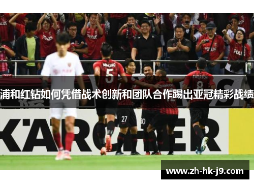 浦和红钻如何凭借战术创新和团队合作踢出亚冠精彩战绩