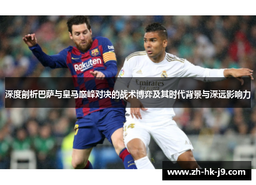 深度剖析巴萨与皇马巅峰对决的战术博弈及其时代背景与深远影响力 深度剖析巴萨与皇马巅峰对决的战术博弈及其时代背景与深远影响力
