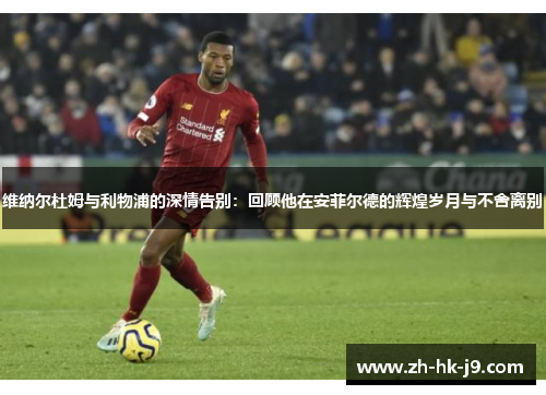 维纳尔杜姆与利物浦的深情告别:回顾他在安菲尔德的辉煌岁月与不舍离别 维纳尔杜姆与利物浦的深情告别:回顾他在安菲尔德的辉煌岁月与不舍离别