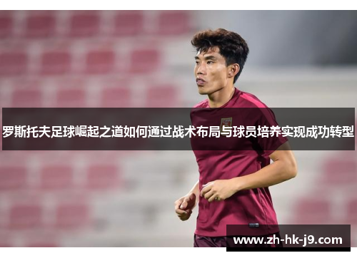 罗斯托夫足球崛起之道如何通过战术布局与球员培养实现成功转型 罗斯托夫足球崛起之道如何通过战术布局与球员培养实现成功转型