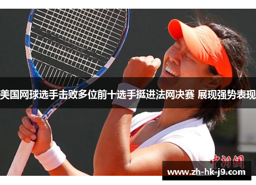 美国网球选手击败多位前十选手挺进法网决赛 展现强势表现 美国网球选手击败多位前十选手挺进法网决赛 展现强势表现