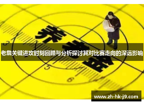 老詹关键进攻时刻回顾与分析探讨其对比赛走向的深远影响 老詹关键进攻时刻回顾与分析探讨其对比赛走向的深远影响