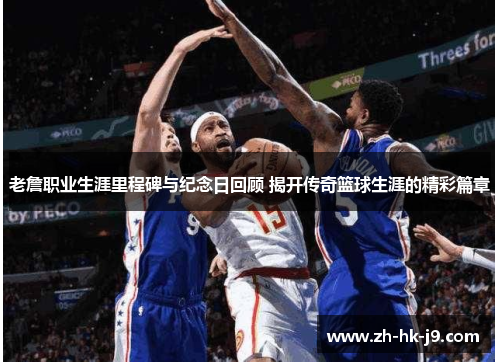 老詹职业生涯里程碑与纪念日回顾 揭开传奇篮球生涯的精彩篇章