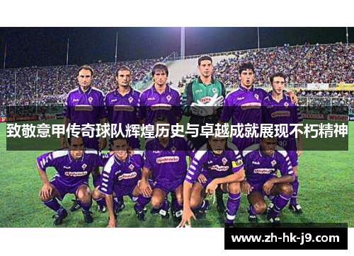 致敬意甲传奇球队辉煌历史与卓越成就展现不朽精神 致敬意甲传奇球队辉煌历史与卓越成就展现不朽精神