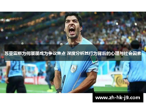 苏亚雷斯为何屡屡成为争议焦点 深度分析其行为背后的心理与社会因素 苏亚雷斯为何屡屡成为争议焦点 深度分析其行为背后的心理与社会因素