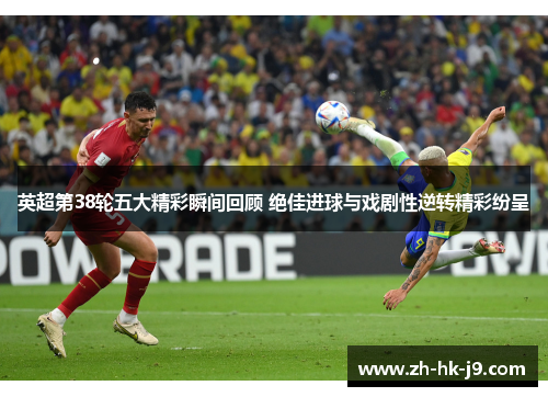 英超第38轮五大精彩瞬间回顾 绝佳进球与戏剧性逆转精彩纷呈 英超第38轮五大精彩瞬间回顾 绝佳进球与戏剧性逆转精彩纷呈