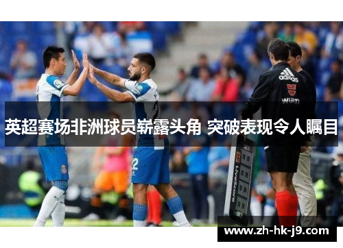 英超赛场非洲球员崭露头角 突破表现令人瞩目