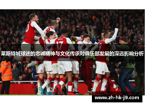 莱斯特城球迷的忠诚精神与文化传承对俱乐部发展的深远影响分析 莱斯特城球迷的忠诚精神与文化传承对俱乐部发展的深远影响分析