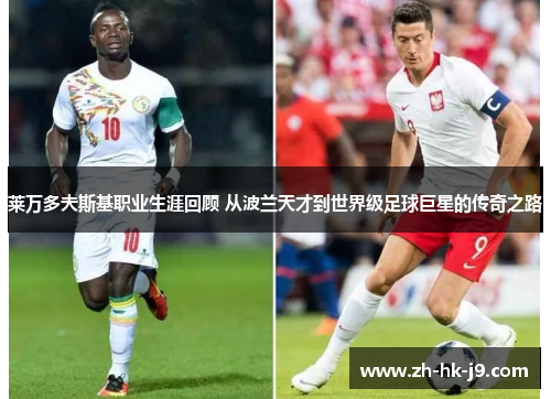 莱万多夫斯基职业生涯回顾 从波兰天才到世界级足球巨星的传奇之路 莱万多夫斯基职业生涯回顾 从波兰天才到世界级足球巨星的传奇之路
