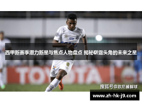 西甲新赛季潜力新星与焦点人物盘点 揭秘崭露头角的未来之星
