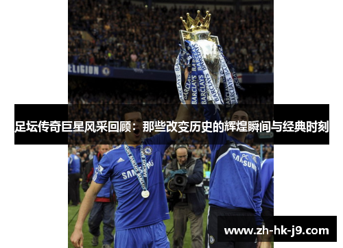 足坛传奇巨星风采回顾:那些改变历史的辉煌瞬间与经典时刻 足坛传奇巨星风采回顾:那些改变历史的辉煌瞬间与经典时刻