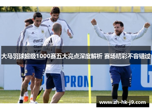 大马羽球超级1000赛五大亮点深度解析 赛场精彩不容错过