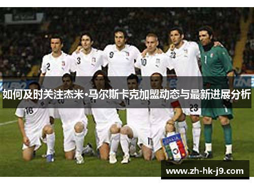 如何及时关注杰米·马尔斯卡克加盟动态与最新进展分析