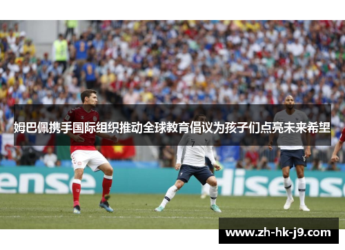 姆巴佩携手国际组织推动全球教育倡议为孩子们点亮未来希望 姆巴佩携手国际组织推动全球教育倡议为孩子们点亮未来希望